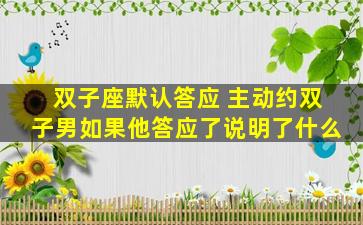 双子座默认答应 主动约双子男如果他答应了说明了什么